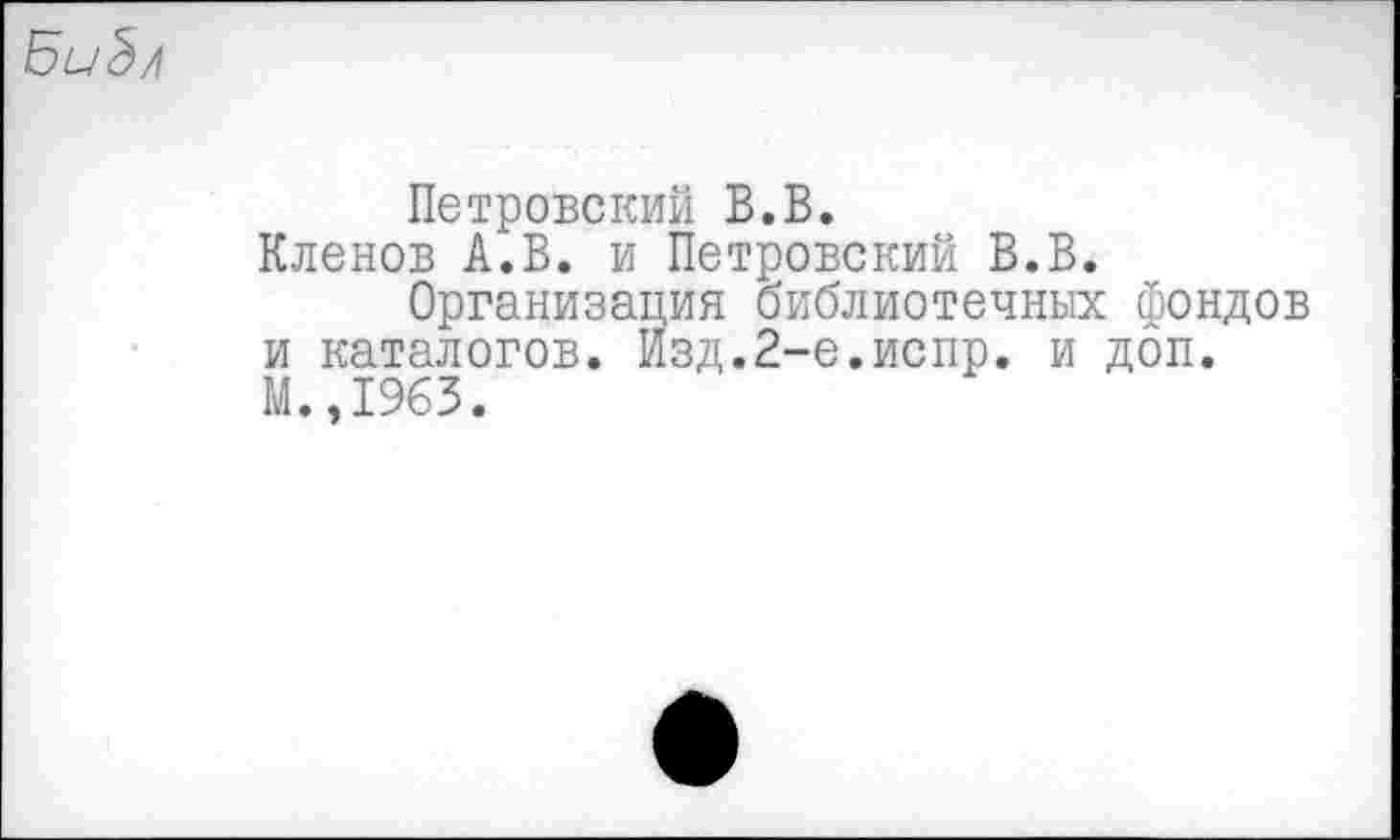 ﻿Петровский В.В.
Кленов А.В. и Петровский В.В.
Организация библиотечных фондов и каталогов. Изд.2-е.испр. и доп. М.,1963.